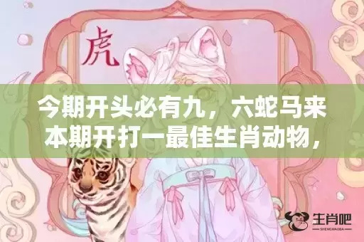 今期开头必有九,六蛇马来本期开打一最佳生肖动物,成语落实解释 今期开头必有九,六蛇马来本期开打一最佳生肖动物,成语落实解释