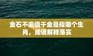 金石不渝值千金是指哪个生肖，成语解释落实