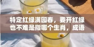 特定红绿满园春，要开红绿也不难是指哪个生肖，成语落实解释