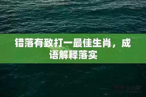 错落有致打一最佳生肖，成语解释落实