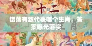 错落有致代表哪个生肖，答案曝光落实