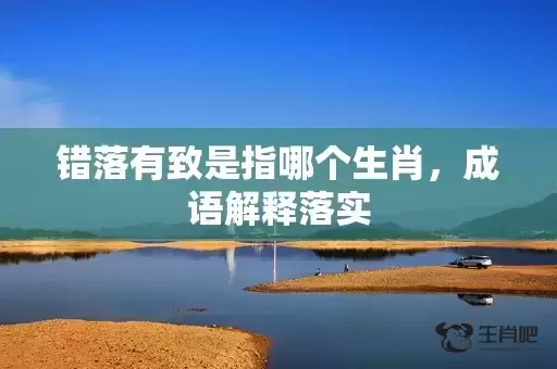 错落有致是指哪个生肖，成语解释落实