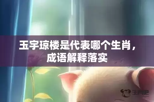 玉宇琼楼是代表哪个生肖，成语解释落实