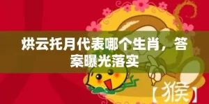 烘云托月代表哪个生肖，答案曝光落实