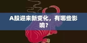 A股迎来新变化，有哪些影响？