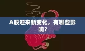 A股迎来新变化，有哪些影响？