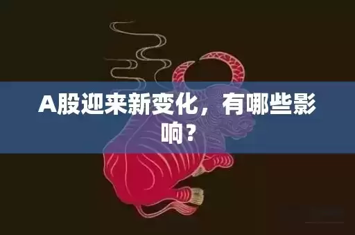 A股迎来新变化,有哪些影响? A股迎来新变化,有哪些影响?