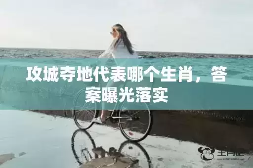 攻城夺地代表哪个生肖，答案曝光落实