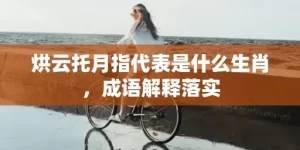 烘云托月指代表是什么生肖，成语解释落实