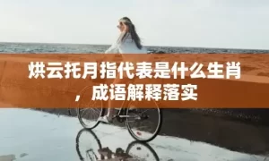 烘云托月指代表是什么生肖，成语解释落实