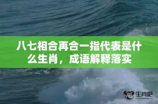 八七相合再合一指代表是什么生肖,成语解释落实 八七相合再合一指代表是什么生肖,成语解释落实