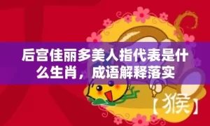 后宫佳丽多美人指代表是什么生肖，成语解释落实