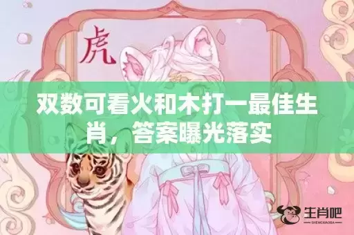 双数可看火和木打一最佳生肖,答案曝光落实 双数可看火和木打一最佳生肖,答案曝光落实