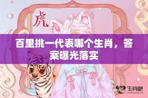 百里挑一代表哪个生肖,答案曝光落实 百里挑一代表哪个生肖,答案曝光落实