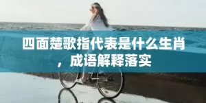 四面楚歌指代表是什么生肖，成语解释落实