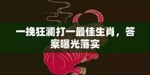 一挽狂澜打一最佳生肖，答案曝光落实