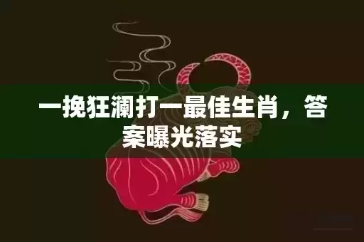 一挽狂澜打一最佳生肖，答案曝光落实