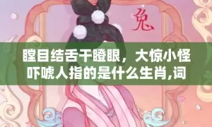 瞠目结舌干瞪眼，大惊小怪吓唬人指的是什么生肖,词语解释落实