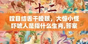 瞠目结舌干瞪眼，大惊小怪吓唬人是指什么生肖,答案曝光落实