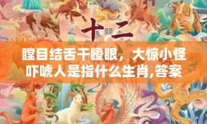 瞠目结舌干瞪眼，大惊小怪吓唬人是指什么生肖,答案曝光落实