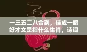 一三五二八合到，佳成一唱好才文是指什么生肖，诗词释义精选落实