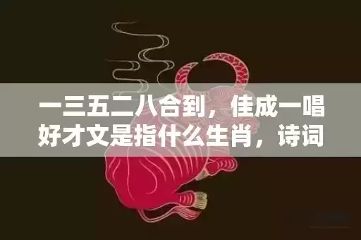一三五二八合到，佳成一唱好才文是指什么生肖，诗词释义精选落实