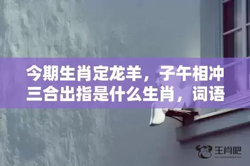 今期生肖定龙羊,子午相冲三合出指是什么生肖,词语解释落实 今期生肖定龙羊,子午相冲三合出指是什么生肖,词语解释落实