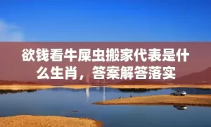 欲钱看牛屎虫搬家代表是什么生肖，答案解答落实