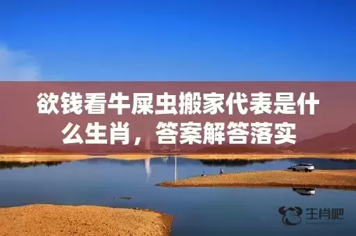 欲钱看牛屎虫搬家代表是什么生肖，答案解答落实