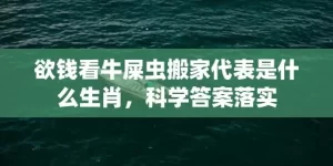 欲钱看牛屎虫搬家代表是什么生肖，科学答案落实