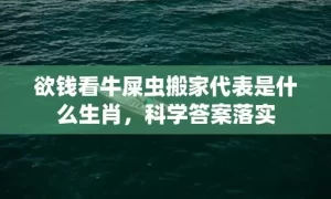 欲钱看牛屎虫搬家代表是什么生肖，科学答案落实