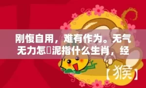 刚愎自用，难有作为。无气无力怎鋤泥指什么生肖，经典解释落实