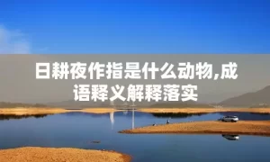 日耕夜作指是什么动物,成语释义解释落实