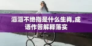 滔滔不绝指是什么生肖,成语作答解释落实