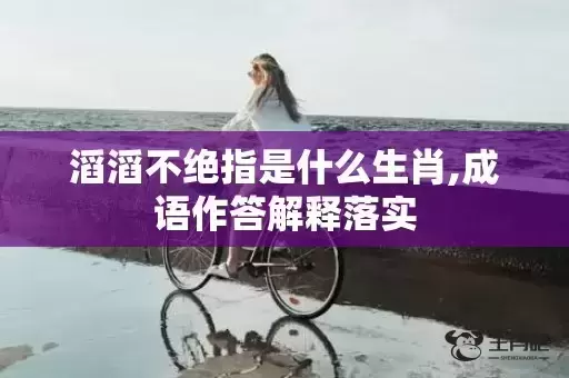 滔滔不绝指是什么生肖,成语作答解释落实