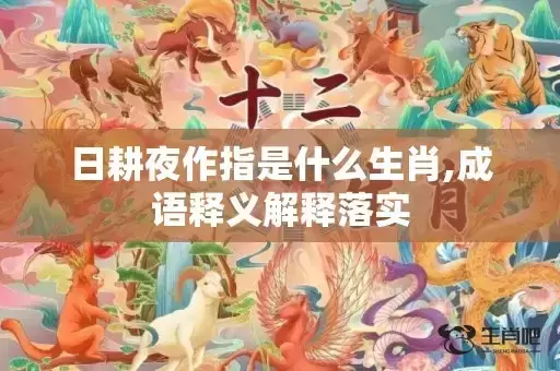 日耕夜作指是什么生肖,成语释义解释落实 日耕夜作指是什么生肖,成语释义解释落实