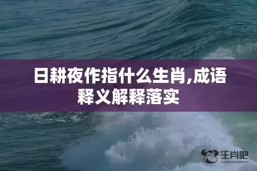 日耕夜作指什么生肖,成语释义解释落实 日耕夜作指什么生肖,成语释义解释落实
