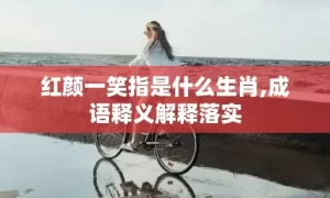 红颜一笑指是什么生肖,成语释义解释落实