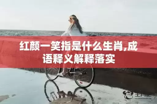 红颜一笑指是什么生肖,成语释义解释落实