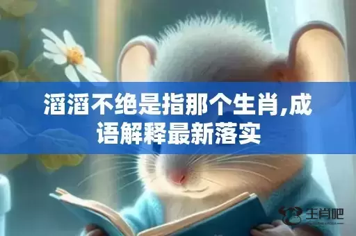 滔滔不绝是指那个生肖,成语解释最新落实 滔滔不绝是指那个生肖,成语解释最新落实