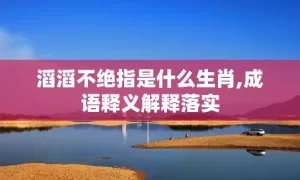 滔滔不绝指是什么生肖,成语释义解释落实