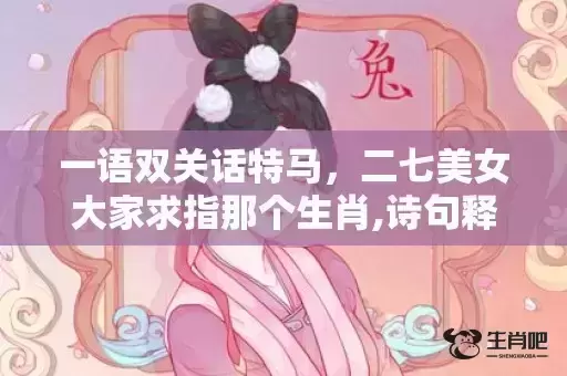 一语双关话特马,二七美女大家求指那个生肖,诗句释义解释落实 一语双关话特马,二七美女大家求指那个生肖,诗句释义解释落实