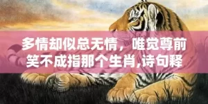 多情却似总无情，唯觉尊前笑不成指那个生肖,诗句释义解释落实