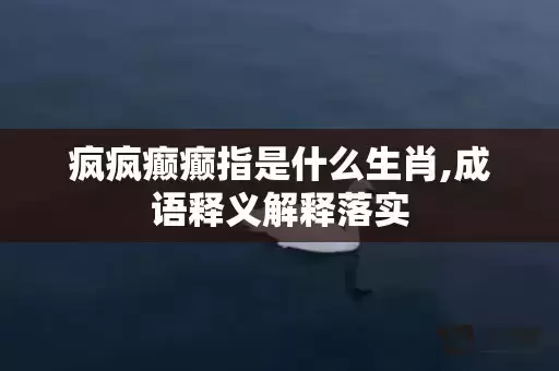 疯疯癫癫指是什么生肖,成语释义解释落实 疯疯癫癫指是什么生肖,成语释义解释落实