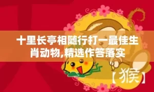 十里长亭相随行打一最佳生肖动物,精选作答落实