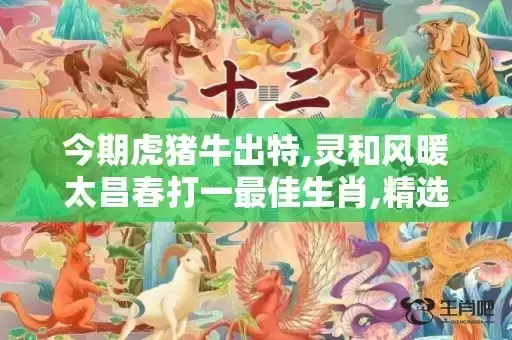 今期虎猪牛出特,灵和风暖太昌春打一最佳生肖,精选作答落实