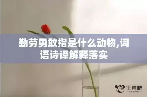 勤劳勇敢指是什么动物,词语诗译解释落实