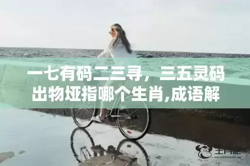 一七有码二三寻,三五灵码出物垭指哪个生肖,成语解答解析落实 一七有码二三寻,三五灵码出物垭指哪个生肖,成语解答解析落实