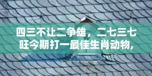 四三不让二争雄，二七三七旺今期打一最佳生肖动物,精选作答落实