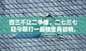 四三不让二争雄，二七三七旺今期打一最佳生肖动物,精选作答落实